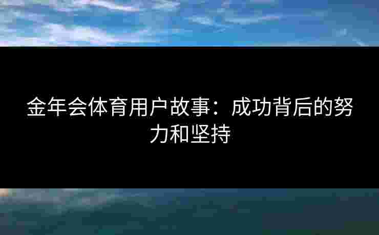 金年会体育用户故事：成功背后的努力和坚持