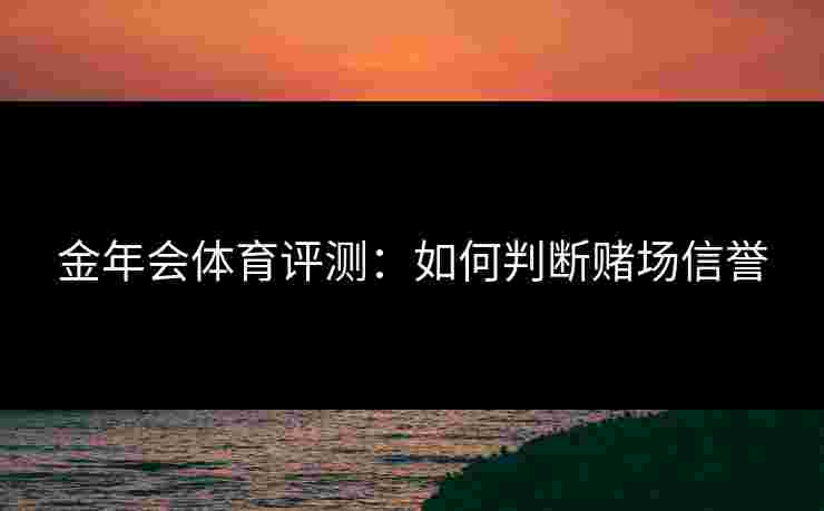 金年会体育评测：如何判断赌场信誉