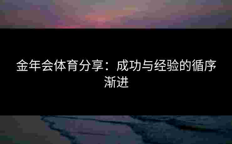 金年会体育分享：成功与经验的循序渐进