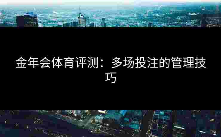 金年会体育评测：多场投注的管理技巧