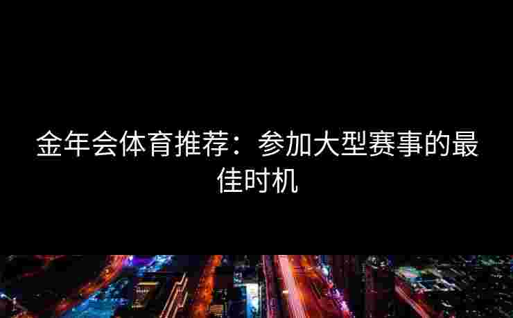 金年会体育推荐：参加大型赛事的最佳时机