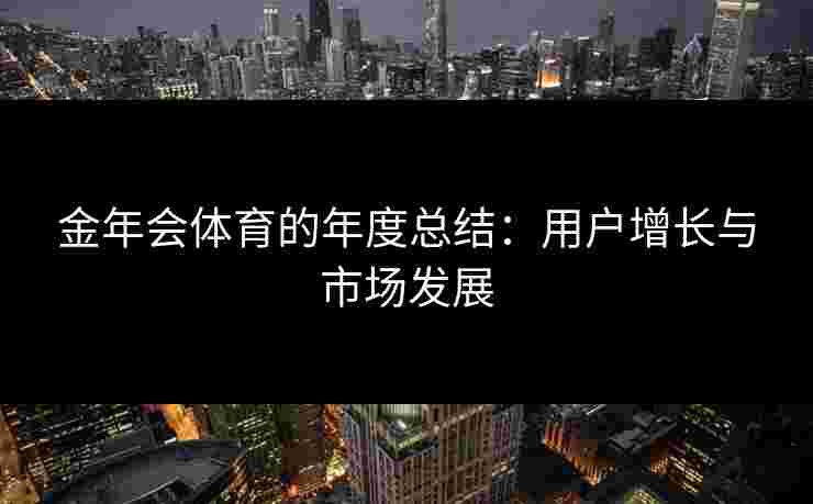 金年会体育的年度总结：用户增长与市场发展