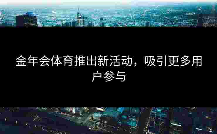 金年会体育推出新活动，吸引更多用户参与