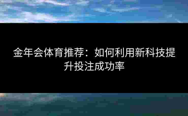 金年会体育推荐：如何利用新科技提升投注成功率