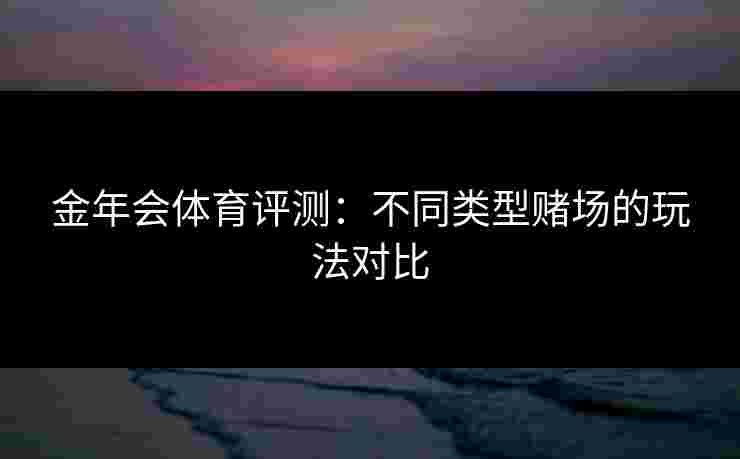 金年会体育评测：不同类型赌场的玩法对比