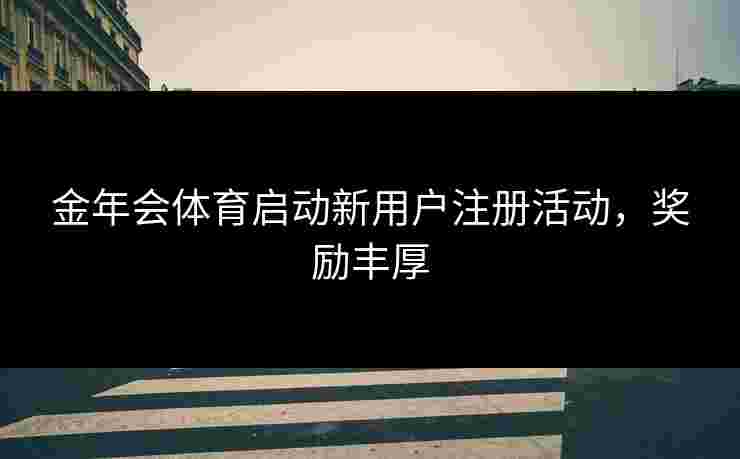 金年会体育启动新用户注册活动，奖励丰厚