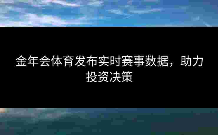 金年会体育发布实时赛事数据，助力投资决策