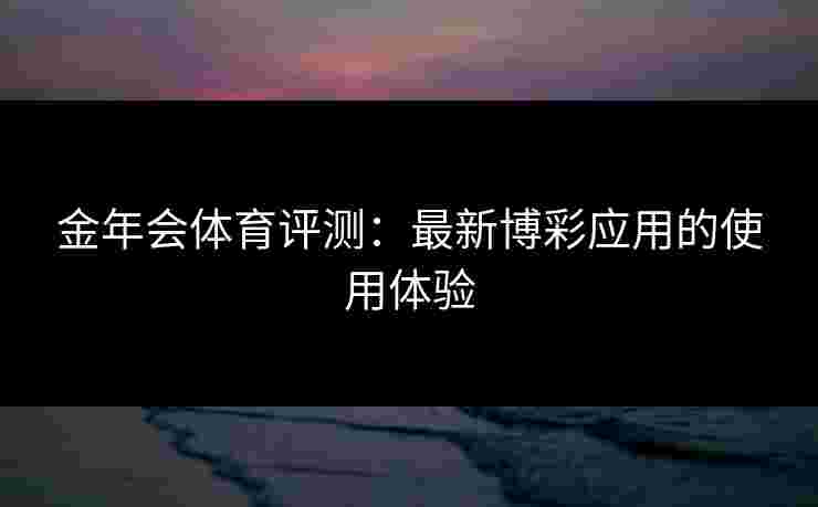 金年会体育评测：最新博彩应用的使用体验