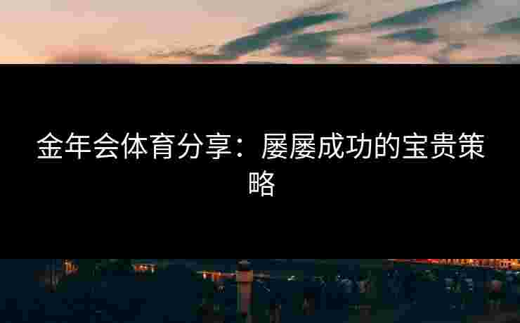 金年会体育分享：屡屡成功的宝贵策略
