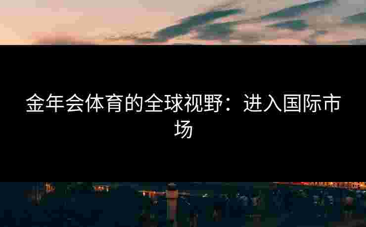 金年会体育的全球视野：进入国际市场