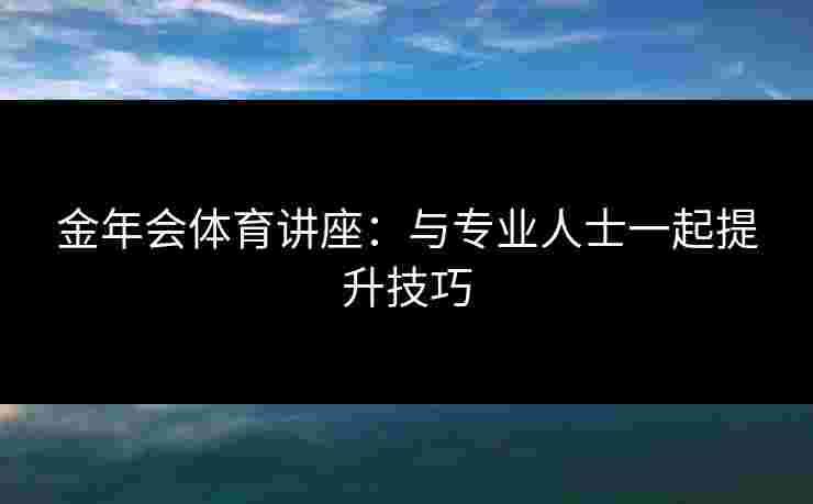 金年会体育讲座：与专业人士一起提升技巧
