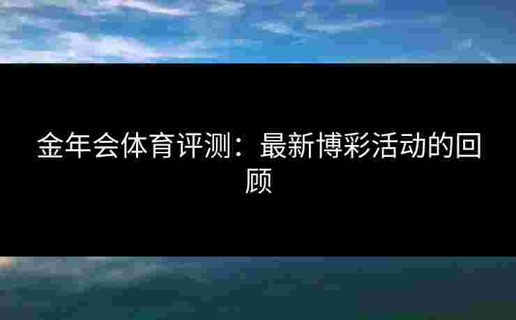 金年会体育评测：最新博彩活动的回顾