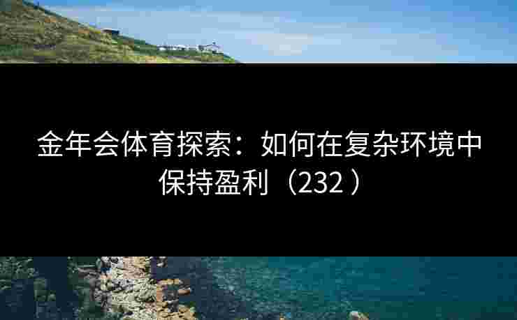 金年会体育探索：如何在复杂环境中保持盈利（232 ）