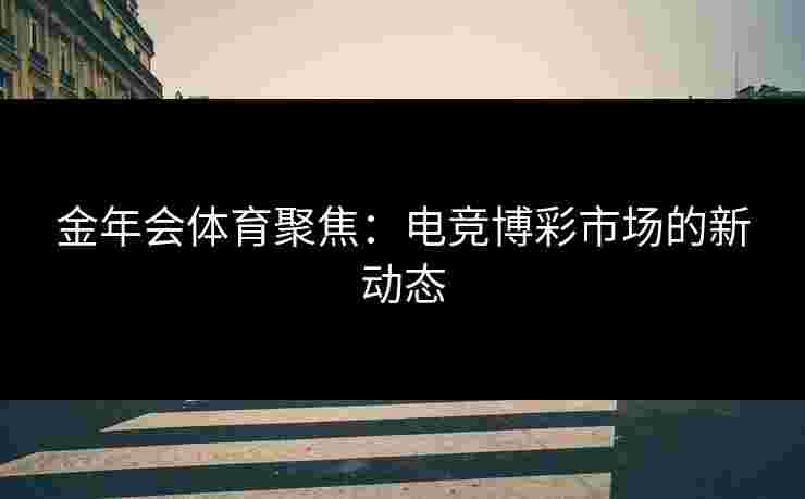 金年会体育聚焦：电竞博彩市场的新动态