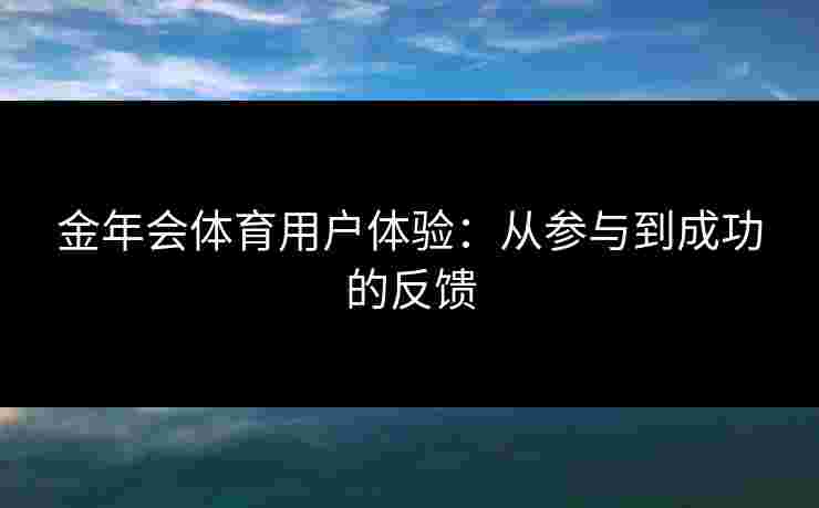 金年会体育用户体验：从参与到成功的反馈