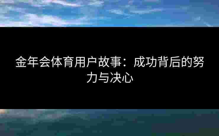 金年会体育用户故事：成功背后的努力与决心