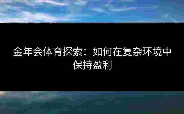 金年会体育探索：如何在复杂环境中保持盈利