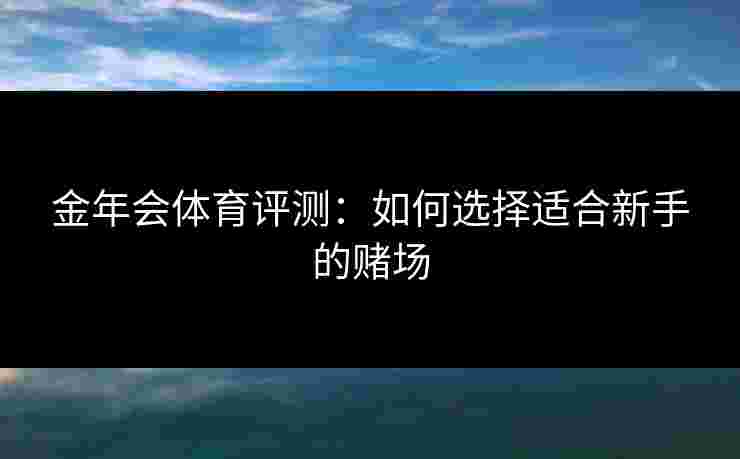 金年会体育评测：如何选择适合新手的赌场