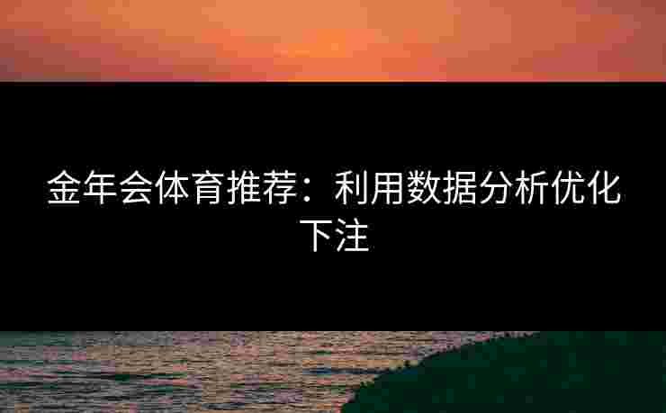 金年会体育推荐：利用数据分析优化下注