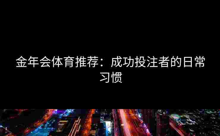 金年会体育推荐：成功投注者的日常习惯