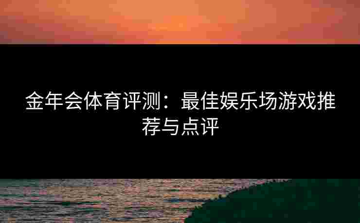 金年会体育评测：最佳娱乐场游戏推荐与点评