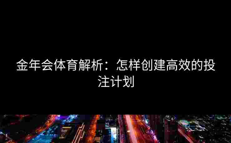 金年会体育解析：怎样创建高效的投注计划