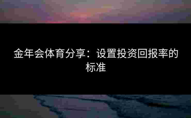 金年会体育分享：设置投资回报率的标准