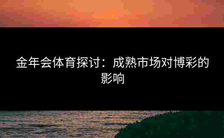 金年会体育探讨：成熟市场对博彩的影响