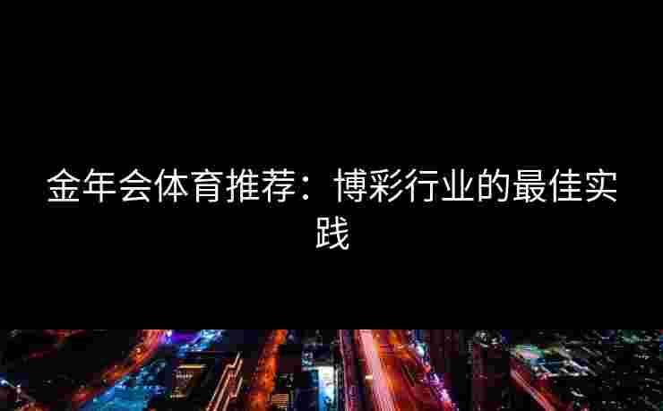 金年会体育推荐：博彩行业的最佳实践