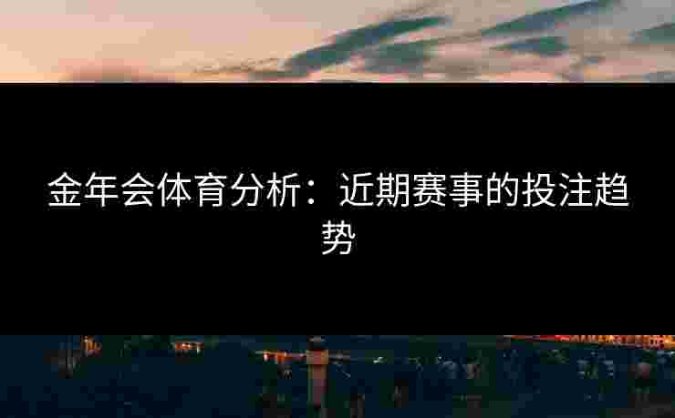 金年会体育分析：近期赛事的投注趋势