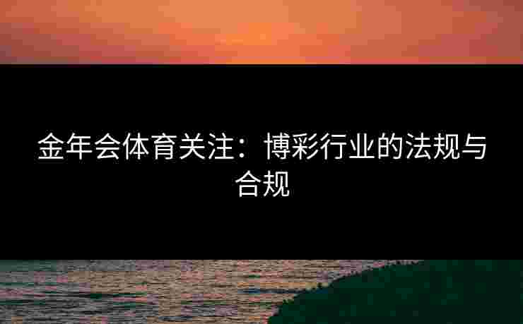 金年会体育关注：博彩行业的法规与合规