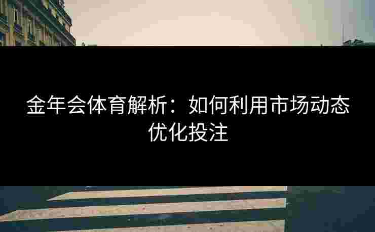 金年会体育解析：如何利用市场动态优化投注