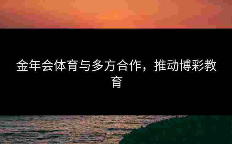 金年会体育与多方合作，推动博彩教育