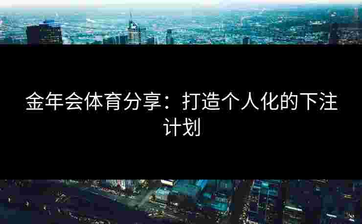 金年会体育分享：打造个人化的下注计划