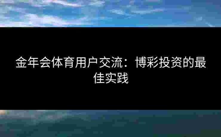 金年会体育用户交流：博彩投资的最佳实践