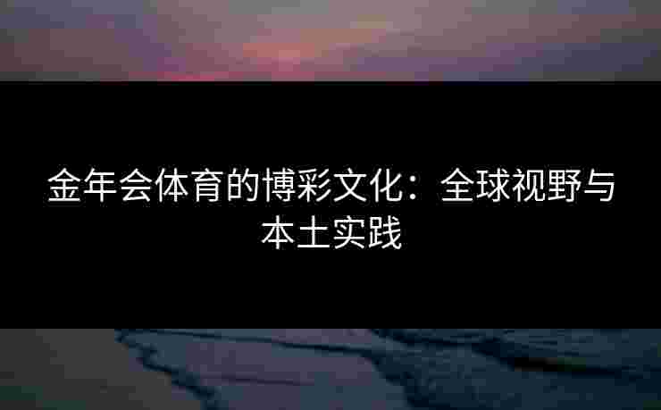 金年会体育的博彩文化：全球视野与本土实践