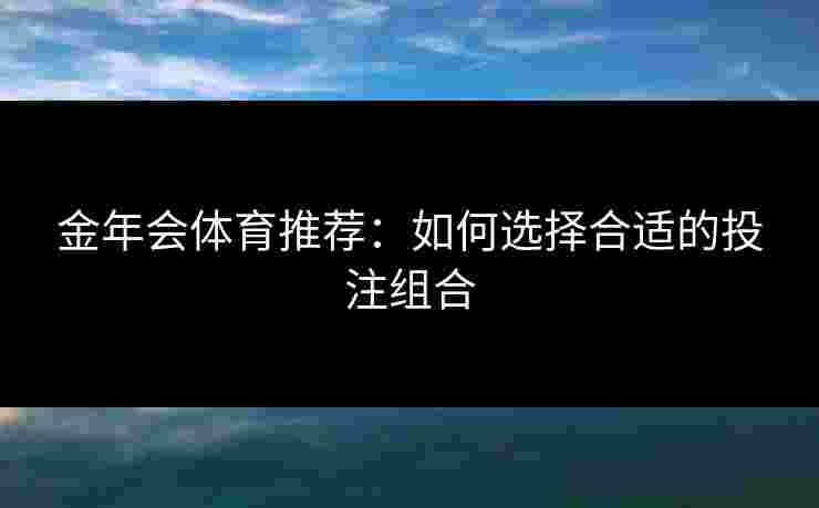 金年会体育推荐：如何选择合适的投注组合