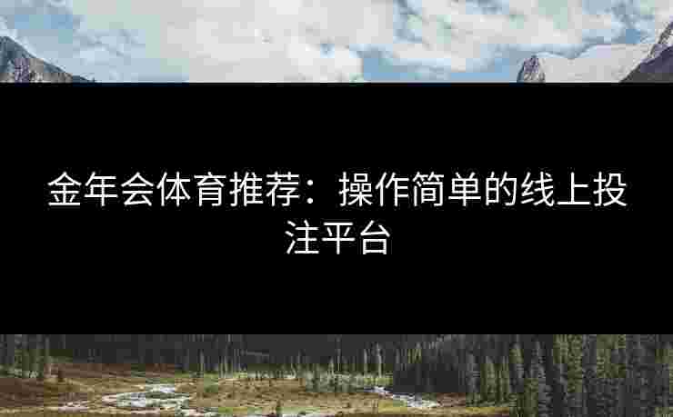 金年会体育推荐：操作简单的线上投注平台