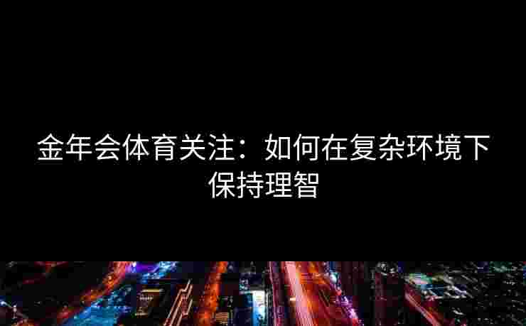 金年会体育关注：如何在复杂环境下保持理智
