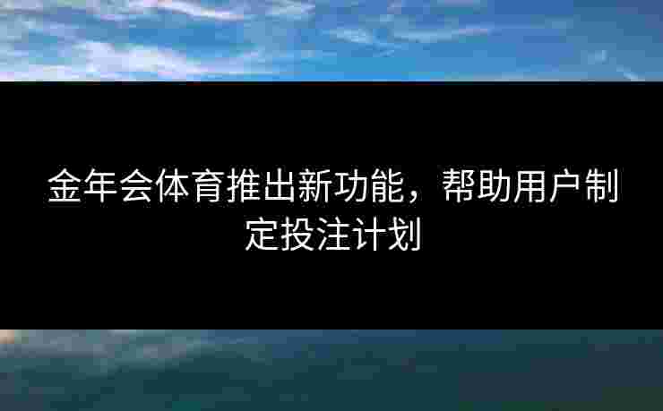 金年会体育推出新功能，帮助用户制定投注计划